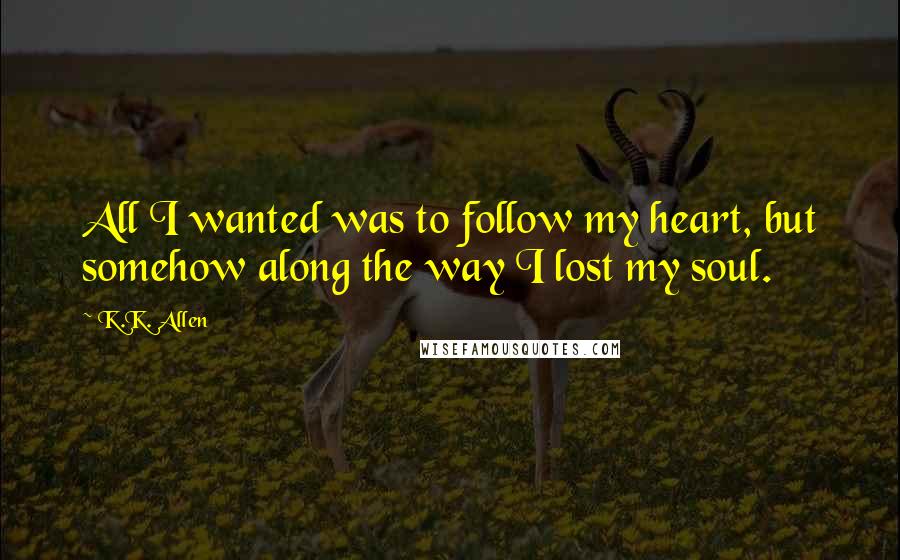 K.K. Allen Quotes: All I wanted was to follow my heart, but somehow along the way I lost my soul.