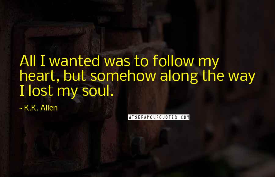 K.K. Allen Quotes: All I wanted was to follow my heart, but somehow along the way I lost my soul.