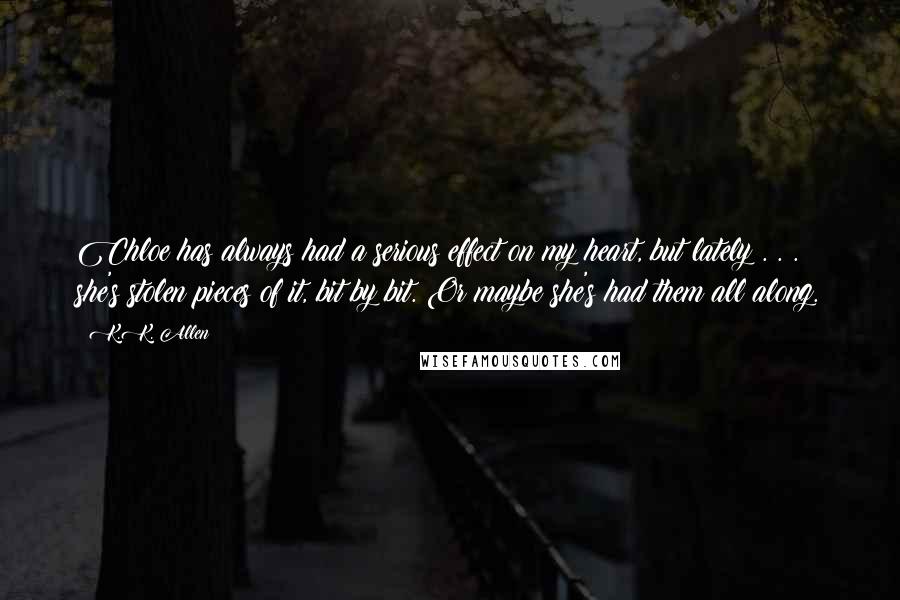 K.K. Allen Quotes: Chloe has always had a serious effect on my heart, but lately . . . she's stolen pieces of it, bit by bit. Or maybe she's had them all along.