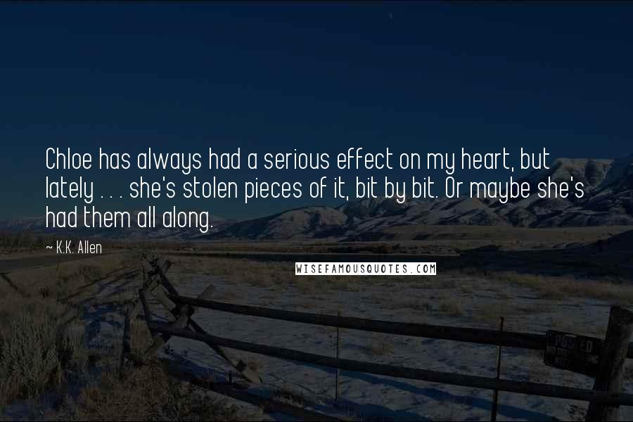 K.K. Allen Quotes: Chloe has always had a serious effect on my heart, but lately . . . she's stolen pieces of it, bit by bit. Or maybe she's had them all along.