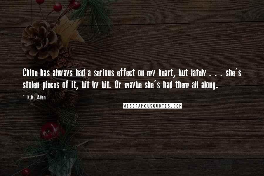 K.K. Allen Quotes: Chloe has always had a serious effect on my heart, but lately . . . she's stolen pieces of it, bit by bit. Or maybe she's had them all along.