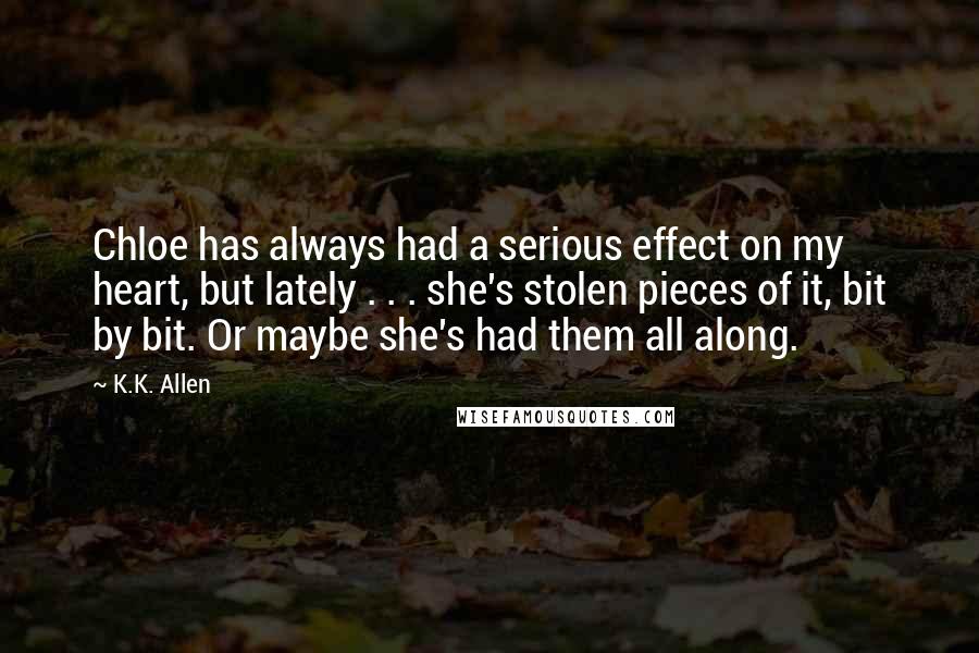 K.K. Allen Quotes: Chloe has always had a serious effect on my heart, but lately . . . she's stolen pieces of it, bit by bit. Or maybe she's had them all along.