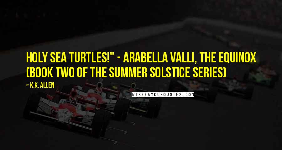 K.K. Allen Quotes: Holy sea turtles!" - Arabella Valli, The Equinox (Book Two of the Summer Solstice Series)