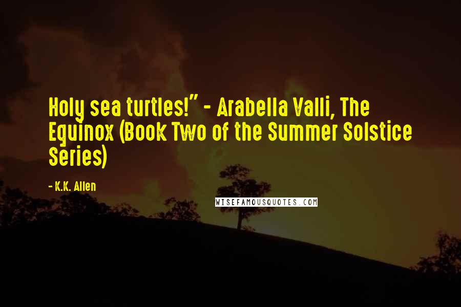 K.K. Allen Quotes: Holy sea turtles!" - Arabella Valli, The Equinox (Book Two of the Summer Solstice Series)