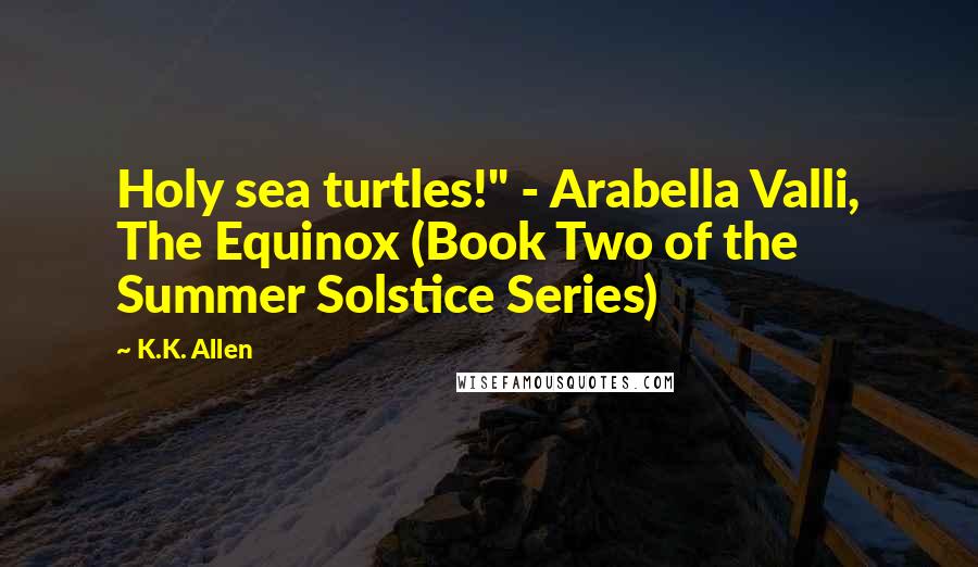 K.K. Allen Quotes: Holy sea turtles!" - Arabella Valli, The Equinox (Book Two of the Summer Solstice Series)