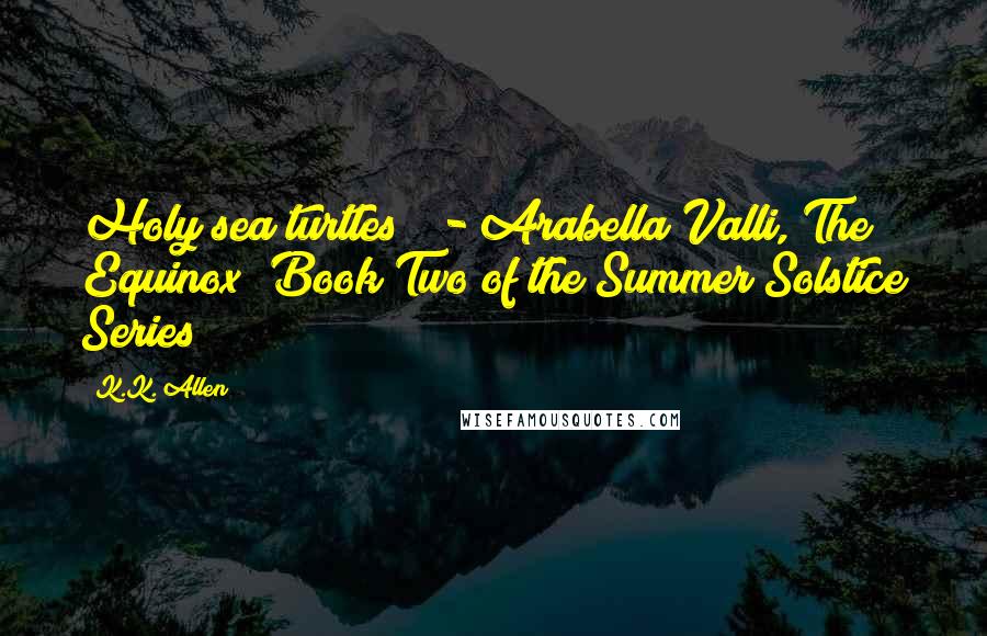 K.K. Allen Quotes: Holy sea turtles!" - Arabella Valli, The Equinox (Book Two of the Summer Solstice Series)