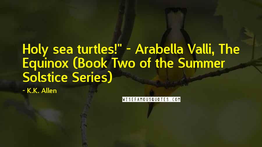 K.K. Allen Quotes: Holy sea turtles!" - Arabella Valli, The Equinox (Book Two of the Summer Solstice Series)