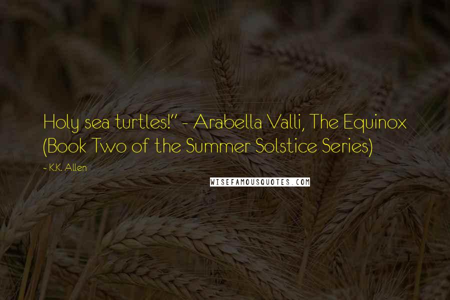 K.K. Allen Quotes: Holy sea turtles!" - Arabella Valli, The Equinox (Book Two of the Summer Solstice Series)