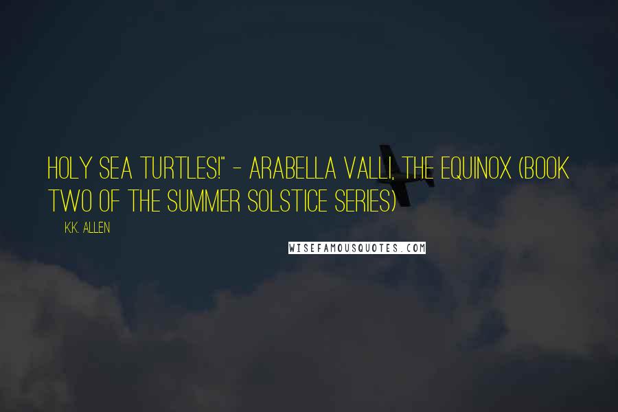 K.K. Allen Quotes: Holy sea turtles!" - Arabella Valli, The Equinox (Book Two of the Summer Solstice Series)