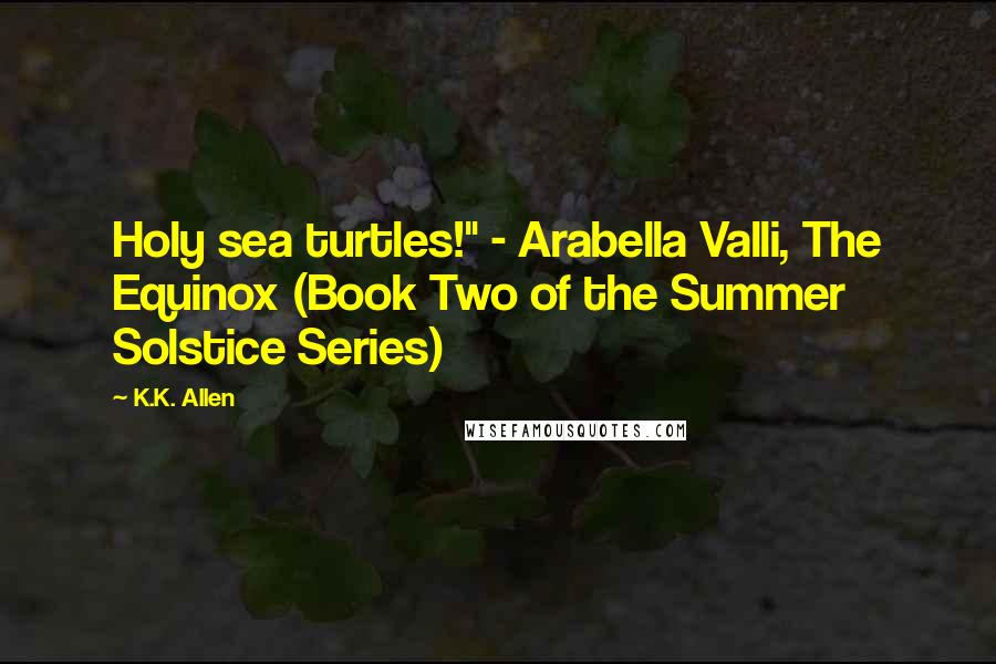 K.K. Allen Quotes: Holy sea turtles!" - Arabella Valli, The Equinox (Book Two of the Summer Solstice Series)