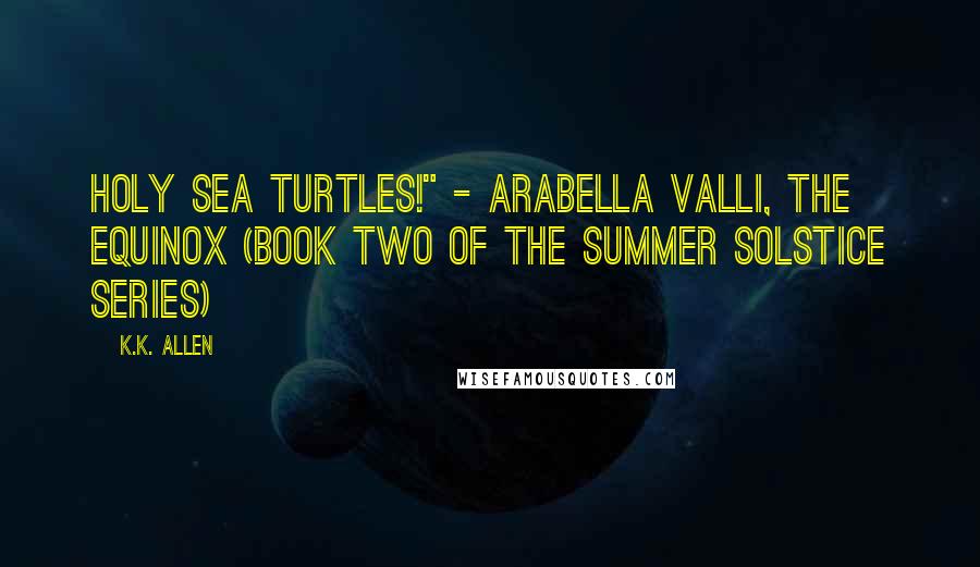 K.K. Allen Quotes: Holy sea turtles!" - Arabella Valli, The Equinox (Book Two of the Summer Solstice Series)