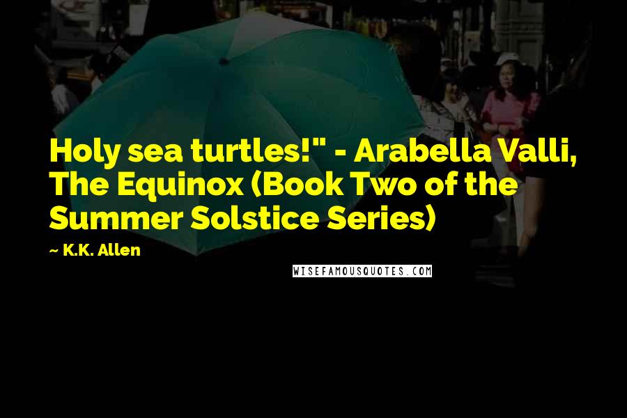 K.K. Allen Quotes: Holy sea turtles!" - Arabella Valli, The Equinox (Book Two of the Summer Solstice Series)