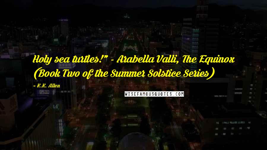 K.K. Allen Quotes: Holy sea turtles!" - Arabella Valli, The Equinox (Book Two of the Summer Solstice Series)