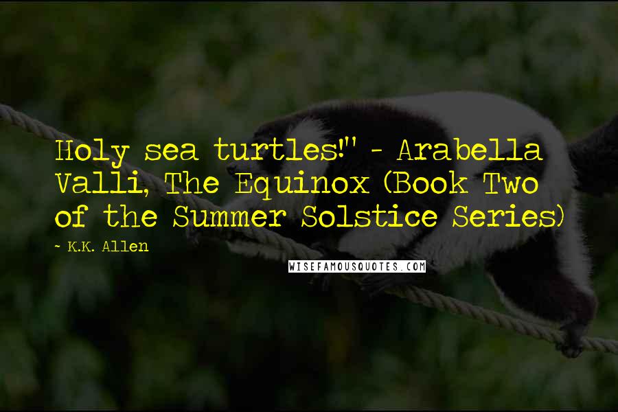 K.K. Allen Quotes: Holy sea turtles!" - Arabella Valli, The Equinox (Book Two of the Summer Solstice Series)