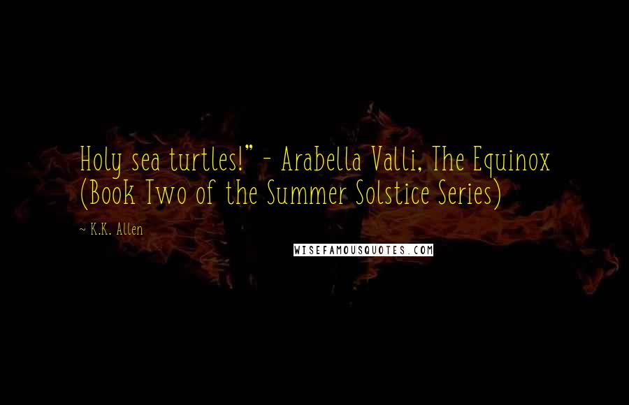 K.K. Allen Quotes: Holy sea turtles!" - Arabella Valli, The Equinox (Book Two of the Summer Solstice Series)