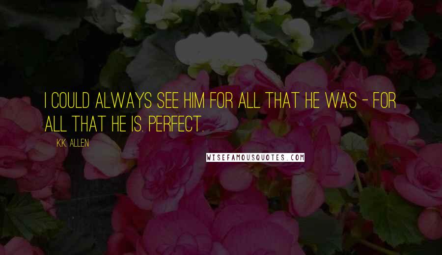 K.K. Allen Quotes: I could always see him for all that he was - for all that he is. Perfect.