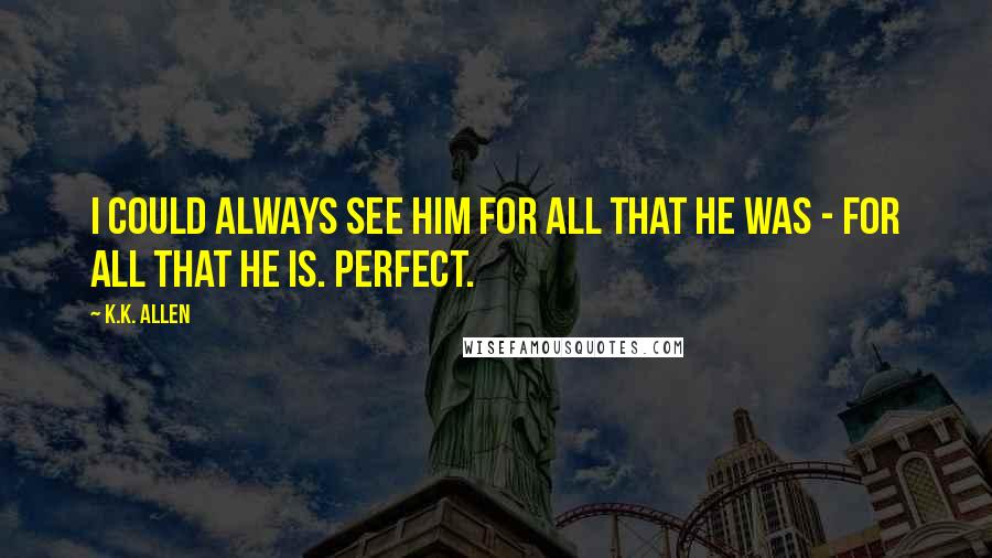 K.K. Allen Quotes: I could always see him for all that he was - for all that he is. Perfect.