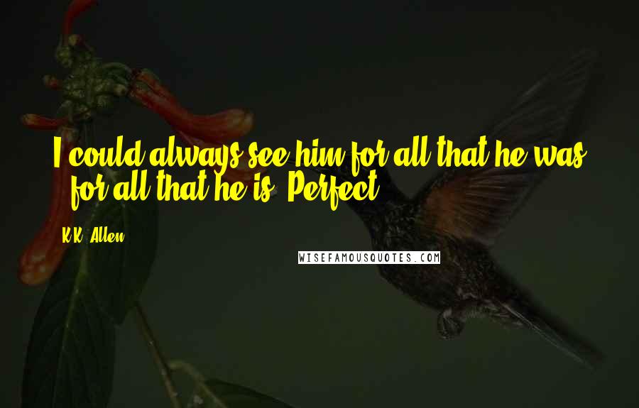 K.K. Allen Quotes: I could always see him for all that he was - for all that he is. Perfect.