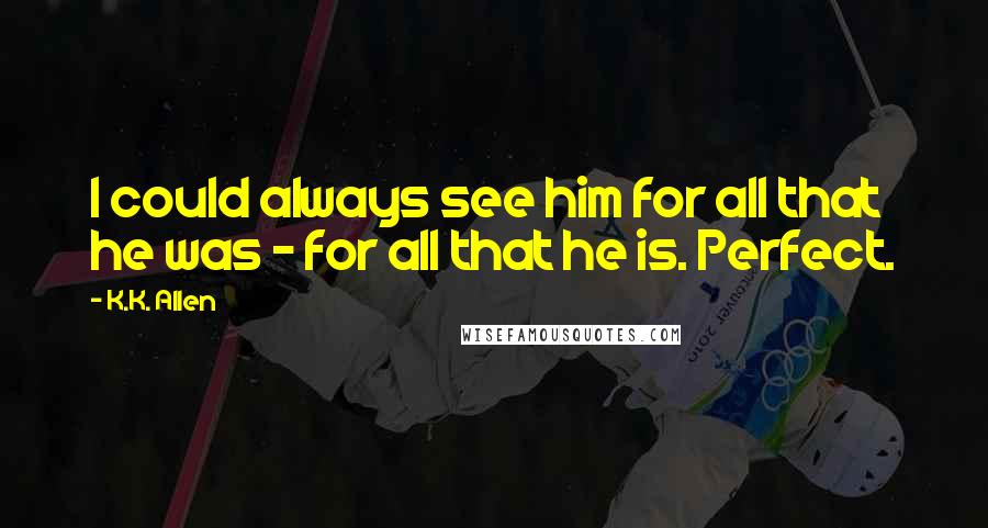 K.K. Allen Quotes: I could always see him for all that he was - for all that he is. Perfect.