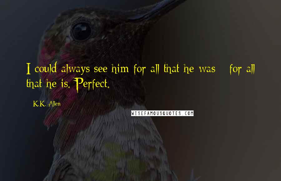 K.K. Allen Quotes: I could always see him for all that he was - for all that he is. Perfect.