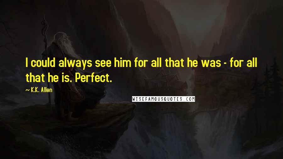 K.K. Allen Quotes: I could always see him for all that he was - for all that he is. Perfect.