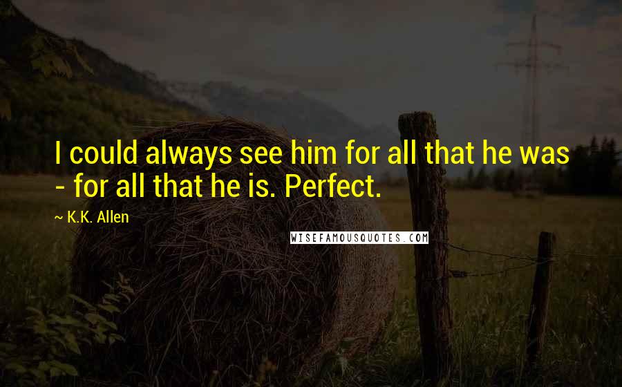 K.K. Allen Quotes: I could always see him for all that he was - for all that he is. Perfect.