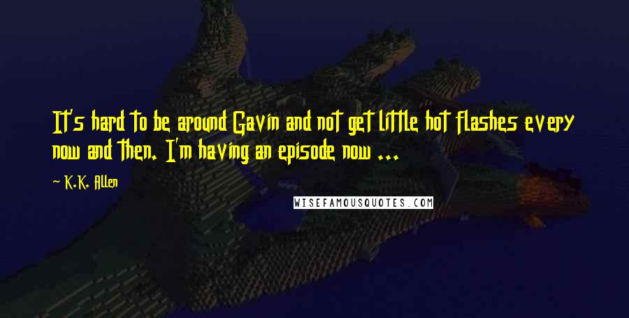 K.K. Allen Quotes: It's hard to be around Gavin and not get little hot flashes every now and then. I'm having an episode now ...