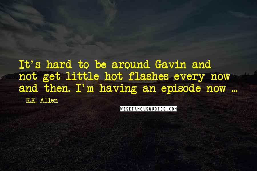 K.K. Allen Quotes: It's hard to be around Gavin and not get little hot flashes every now and then. I'm having an episode now ...