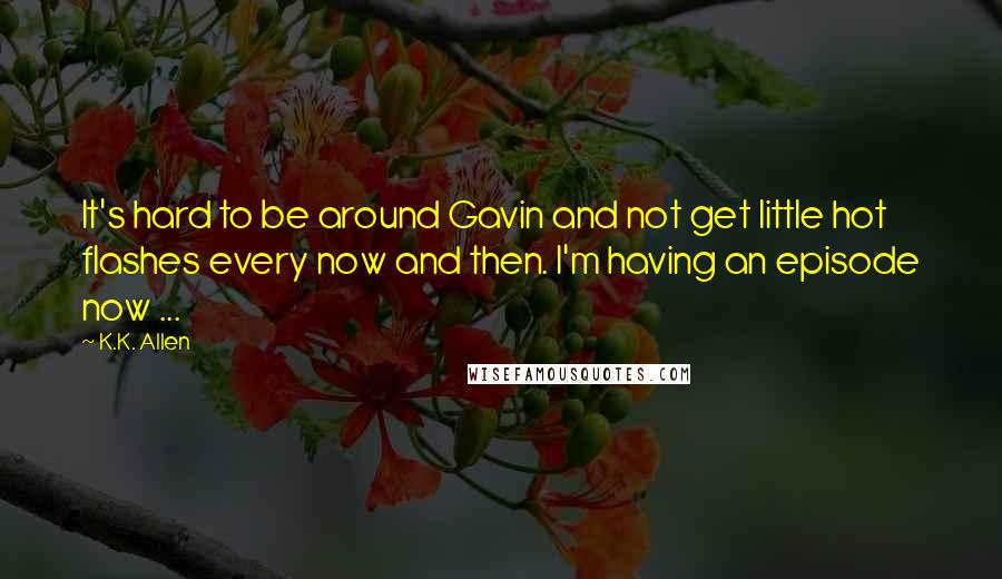 K.K. Allen Quotes: It's hard to be around Gavin and not get little hot flashes every now and then. I'm having an episode now ...