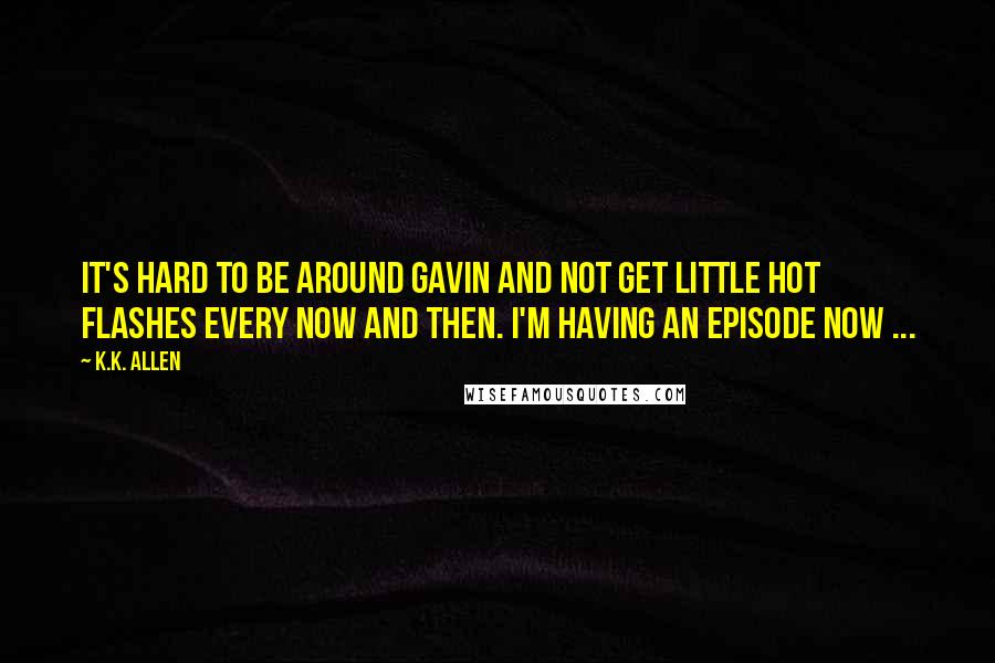 K.K. Allen Quotes: It's hard to be around Gavin and not get little hot flashes every now and then. I'm having an episode now ...