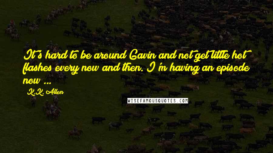 K.K. Allen Quotes: It's hard to be around Gavin and not get little hot flashes every now and then. I'm having an episode now ...