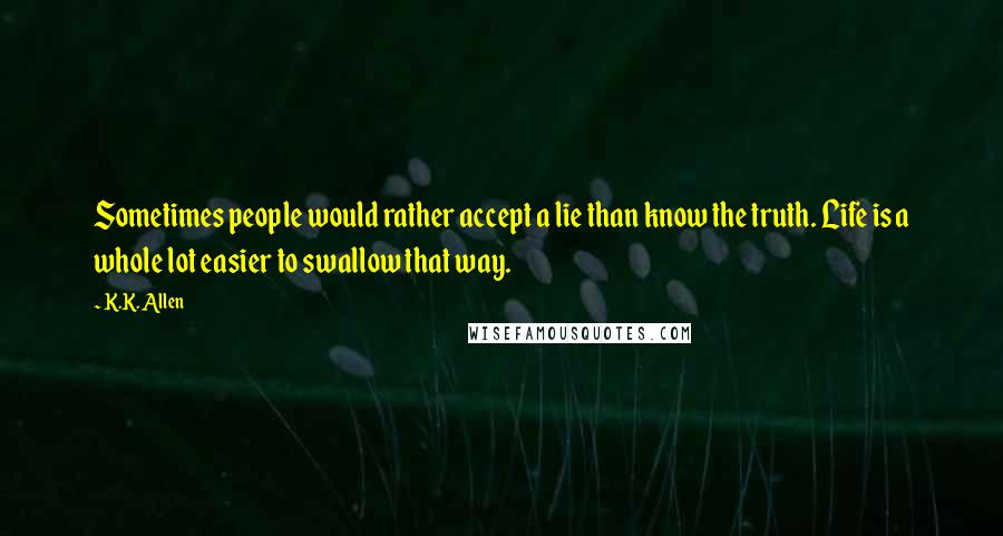 K.K. Allen Quotes: Sometimes people would rather accept a lie than know the truth. Life is a whole lot easier to swallow that way.