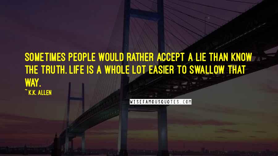 K.K. Allen Quotes: Sometimes people would rather accept a lie than know the truth. Life is a whole lot easier to swallow that way.