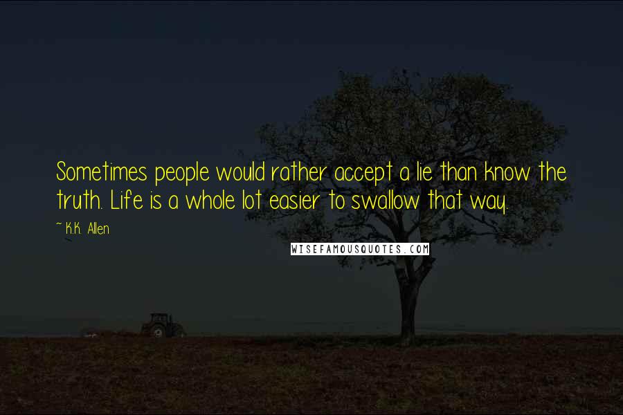 K.K. Allen Quotes: Sometimes people would rather accept a lie than know the truth. Life is a whole lot easier to swallow that way.