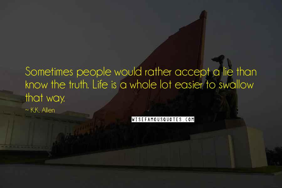 K.K. Allen Quotes: Sometimes people would rather accept a lie than know the truth. Life is a whole lot easier to swallow that way.