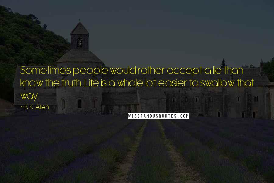 K.K. Allen Quotes: Sometimes people would rather accept a lie than know the truth. Life is a whole lot easier to swallow that way.