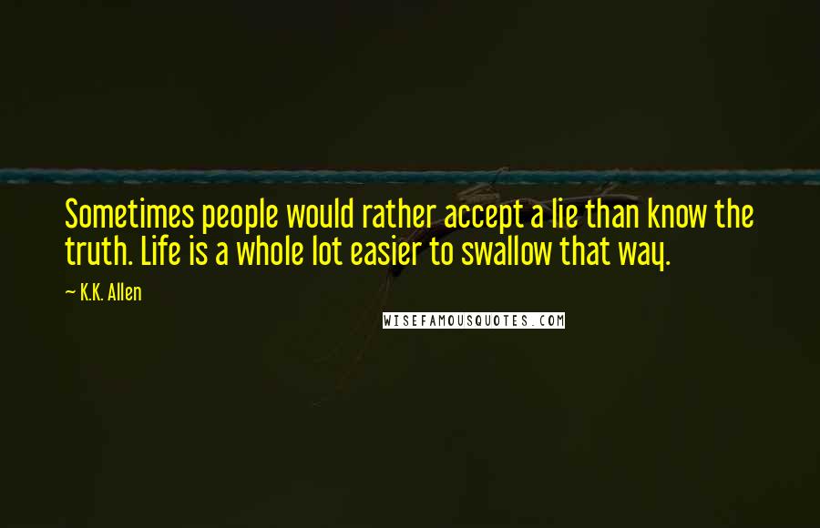 K.K. Allen Quotes: Sometimes people would rather accept a lie than know the truth. Life is a whole lot easier to swallow that way.