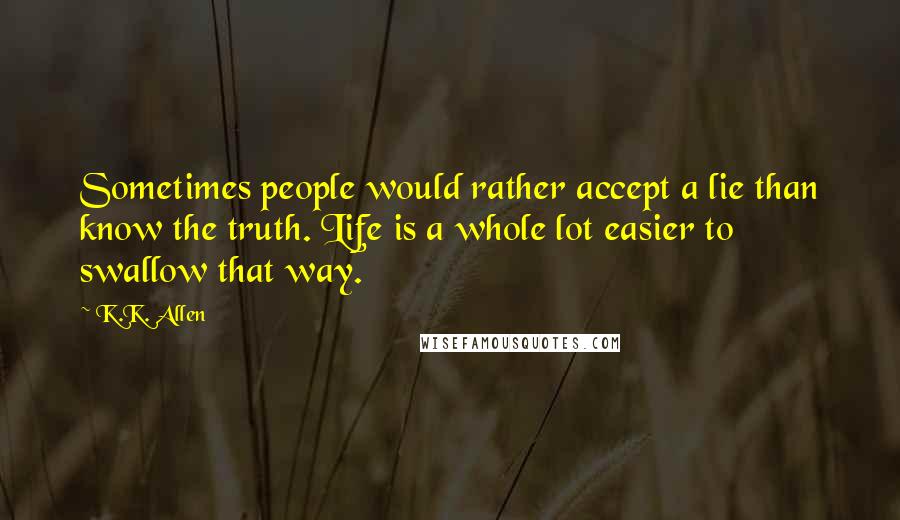 K.K. Allen Quotes: Sometimes people would rather accept a lie than know the truth. Life is a whole lot easier to swallow that way.
