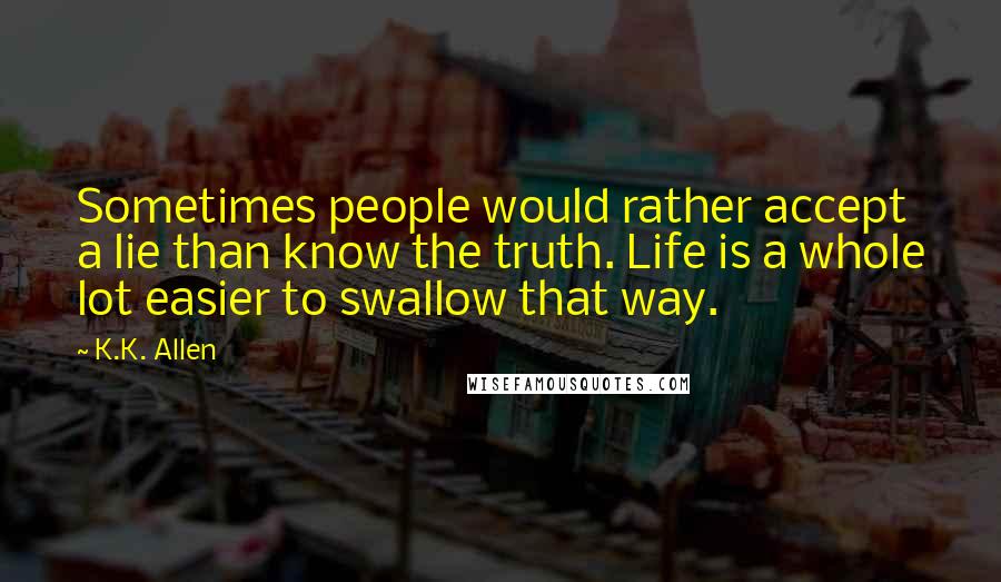 K.K. Allen Quotes: Sometimes people would rather accept a lie than know the truth. Life is a whole lot easier to swallow that way.