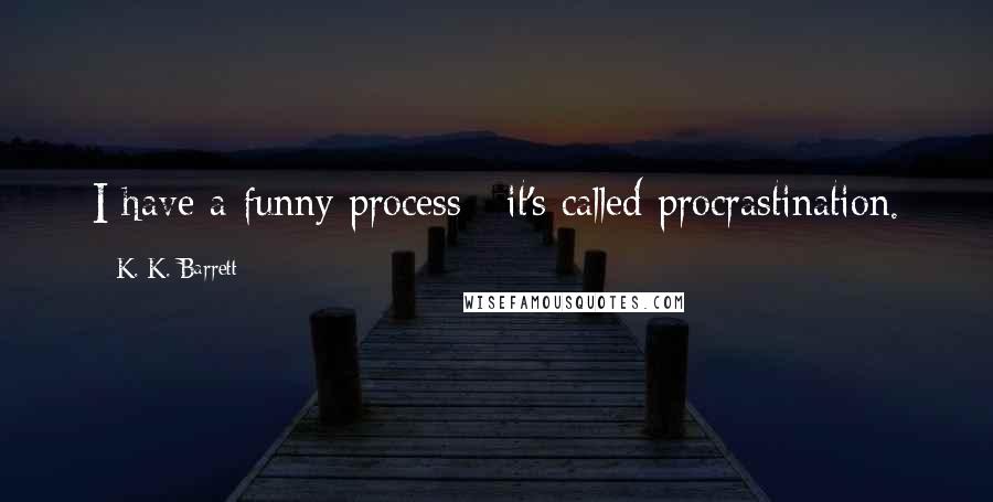 K. K. Barrett Quotes: I have a funny process : it's called procrastination.