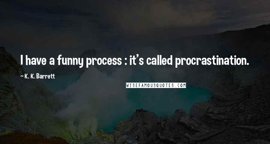 K. K. Barrett Quotes: I have a funny process : it's called procrastination.