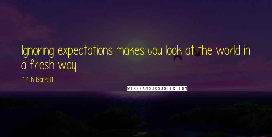 K. K. Barrett Quotes: Ignoring expectations makes you look at the world in a fresh way.