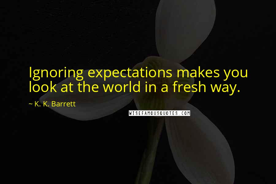K. K. Barrett Quotes: Ignoring expectations makes you look at the world in a fresh way.