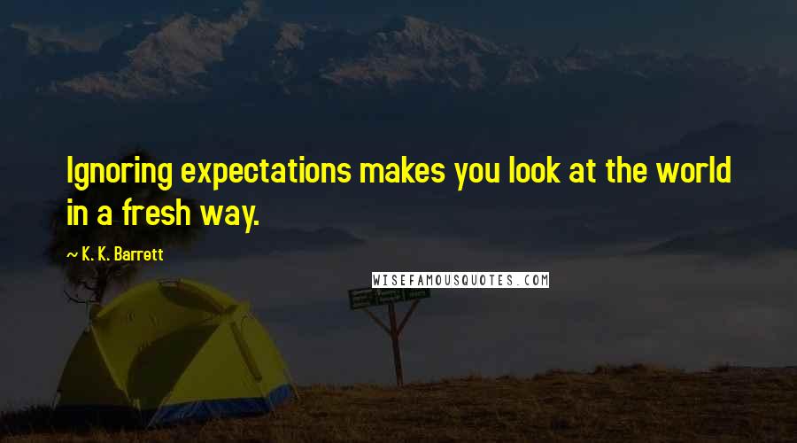 K. K. Barrett Quotes: Ignoring expectations makes you look at the world in a fresh way.