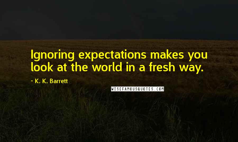 K. K. Barrett Quotes: Ignoring expectations makes you look at the world in a fresh way.