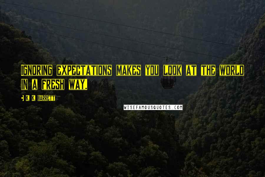 K. K. Barrett Quotes: Ignoring expectations makes you look at the world in a fresh way.