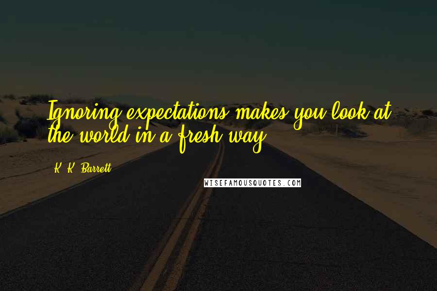 K. K. Barrett Quotes: Ignoring expectations makes you look at the world in a fresh way.