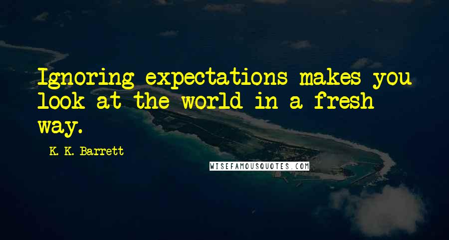 K. K. Barrett Quotes: Ignoring expectations makes you look at the world in a fresh way.