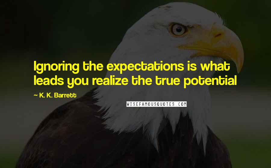 K. K. Barrett Quotes: Ignoring the expectations is what leads you realize the true potential