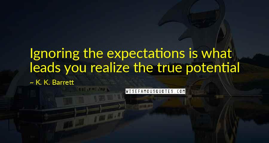 K. K. Barrett Quotes: Ignoring the expectations is what leads you realize the true potential